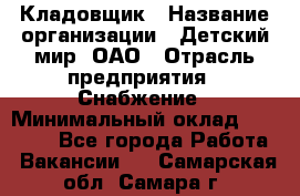 Кладовщик › Название организации ­ Детский мир, ОАО › Отрасль предприятия ­ Снабжение › Минимальный оклад ­ 25 000 - Все города Работа » Вакансии   . Самарская обл.,Самара г.